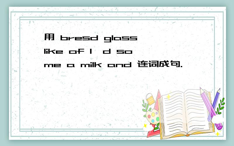 用 bresd glass like of I'd some a milk and 连词成句.
