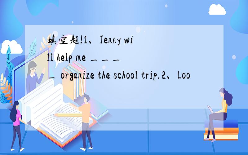 填空题!1、Jenny will help me ____ organize the school trip.2、Loo