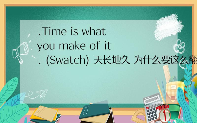 .Time is what you make of it. (Swatch) 天长地久 为什么要这么翻呢?这和手表本身有