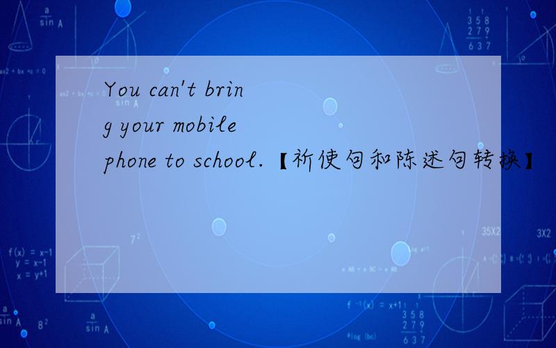 You can't bring your mobile phone to school.【祈使句和陈述句转换】