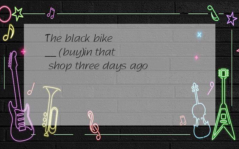 The black bike__(buy)in that shop three days ago