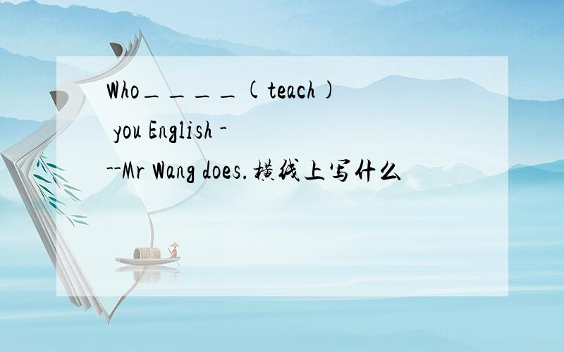 Who____(teach) you English ---Mr Wang does.横线上写什么