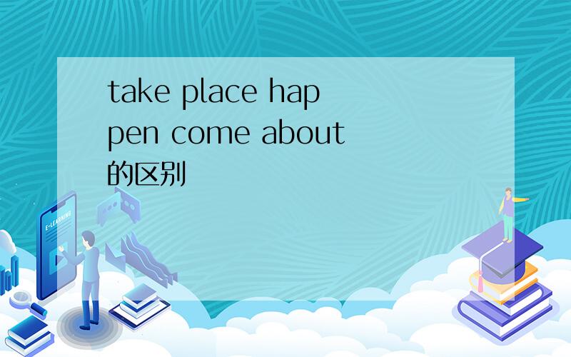 take place happen come about的区别