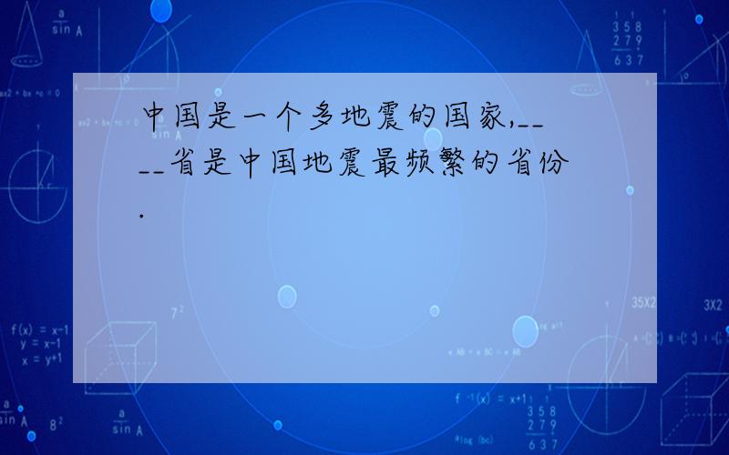 中国是一个多地震的国家,____省是中国地震最频繁的省份.