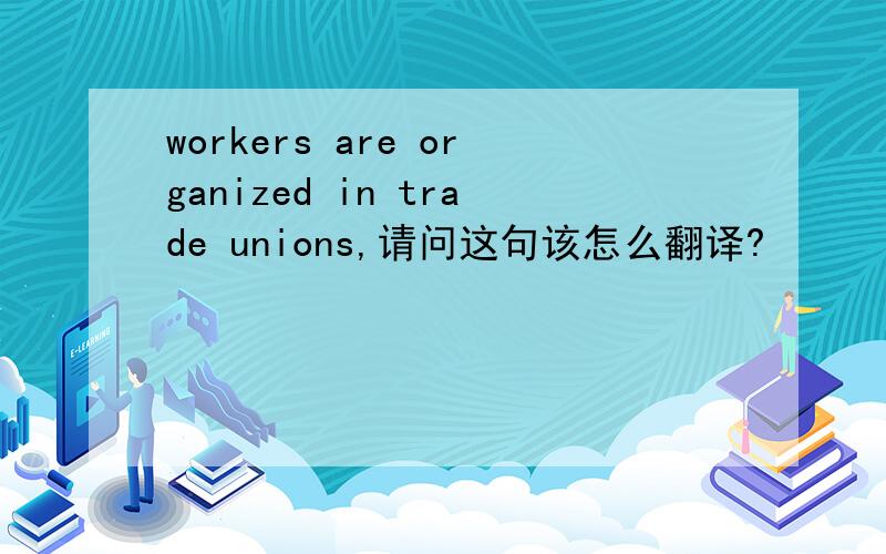 workers are organized in trade unions,请问这句该怎么翻译?