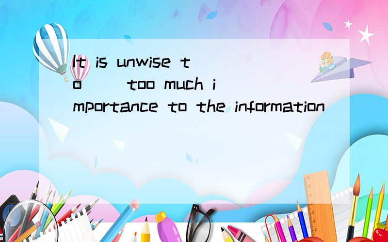 It is unwise to__ too much importance to the information