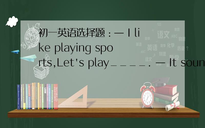 初一英语选择题：— I like playing sports,Let's play____. — It sounds