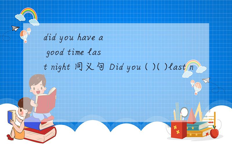 did you have a good time last night 同义句 Did you ( )( )last n