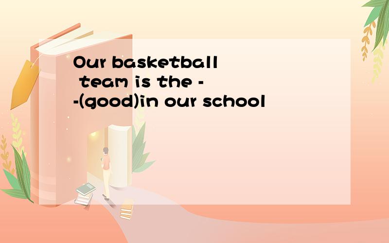 Our basketball team is the --(good)in our school