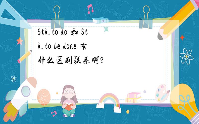 Sth.to do 和 Sth.to be done 有什么区别联系啊?