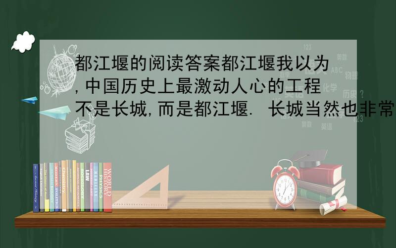 都江堰的阅读答案都江堰我以为,中国历史上最激动人心的工程不是长城,而是都江堰. 长城当然也非常伟大,不管孟姜女们如何痛哭