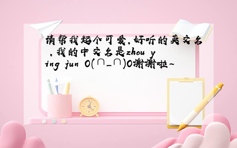 请帮我起个可爱,好听的英文名 ,我的中文名是zhou ying jun O(∩_∩)O谢谢啦~