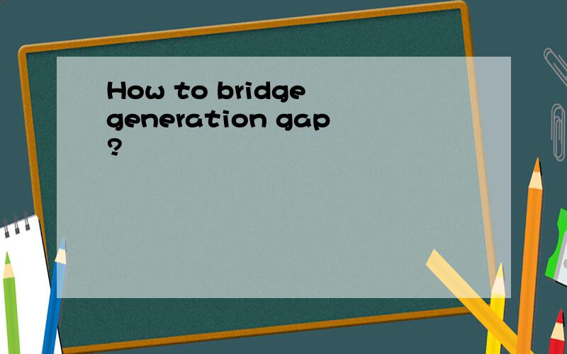 How to bridge generation gap?