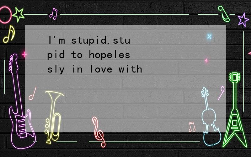 I'm stupid,stupid to hopelessly in love with