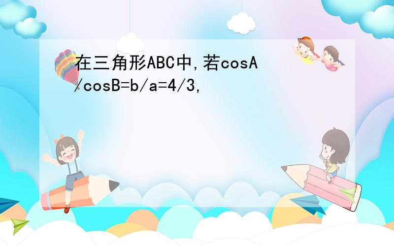 在三角形ABC中,若cosA/cosB=b/a=4/3,