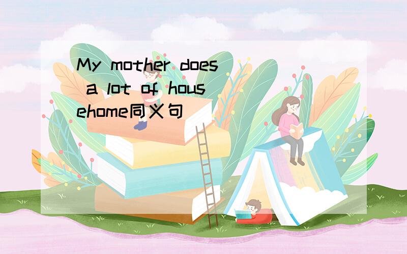 My mother does a lot of househome同义句