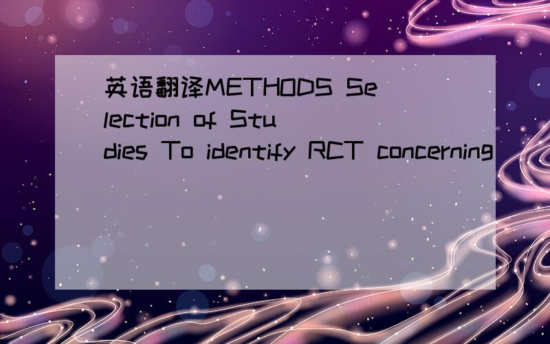 英语翻译METHODS Selection of Studies To identify RCT concerning