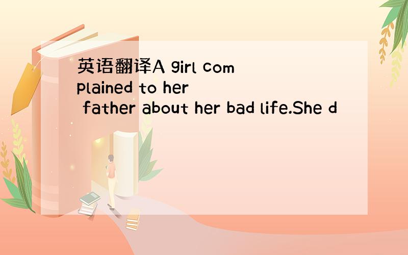 英语翻译A girl complained to her father about her bad life.She d