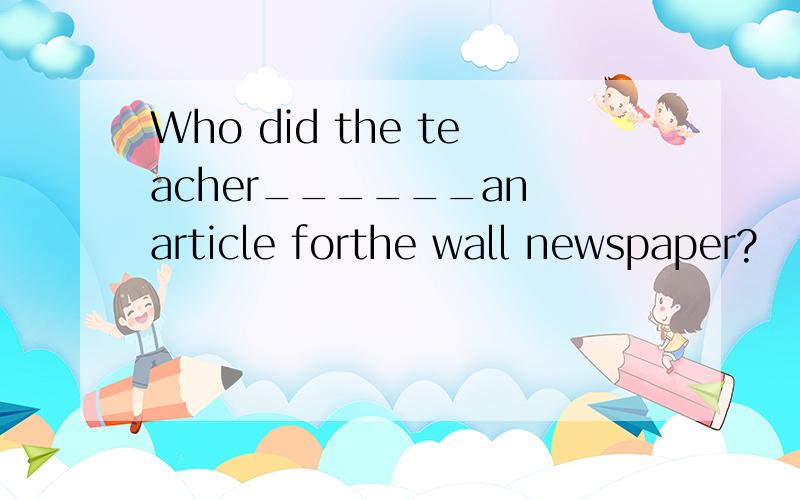 Who did the teacher______an article forthe wall newspaper?