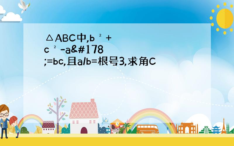 △ABC中,b²+c²-a²=bc,且a/b=根号3,求角C