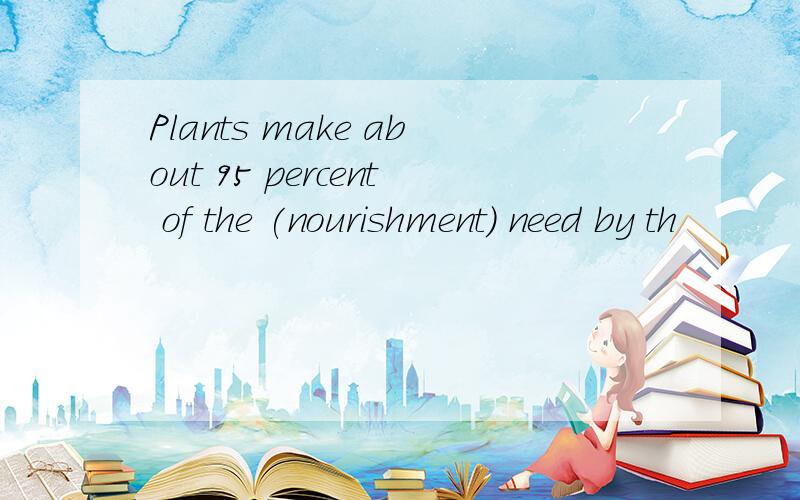 Plants make about 95 percent of the (nourishment) need by th