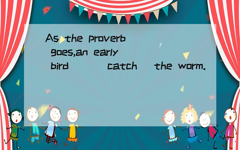 As the proverb goes,an early bird __(catch) the worm.