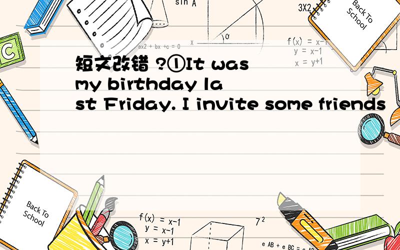 短文改错 ?①It was my birthday last Friday. I invite some friends