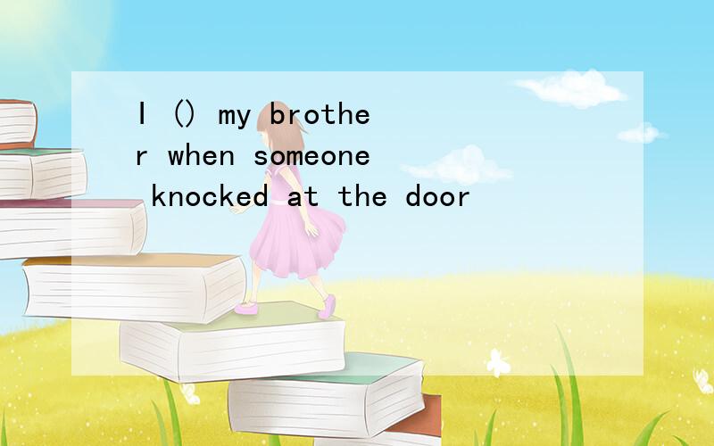 I () my brother when someone knocked at the door