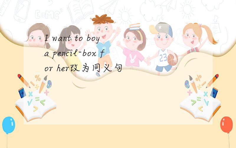 I want to boy a pencil-box for her改为同义句