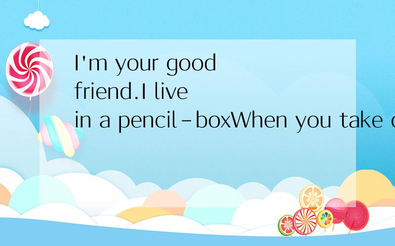 I'm your good friend.I live in a pencil-boxWhen you take out