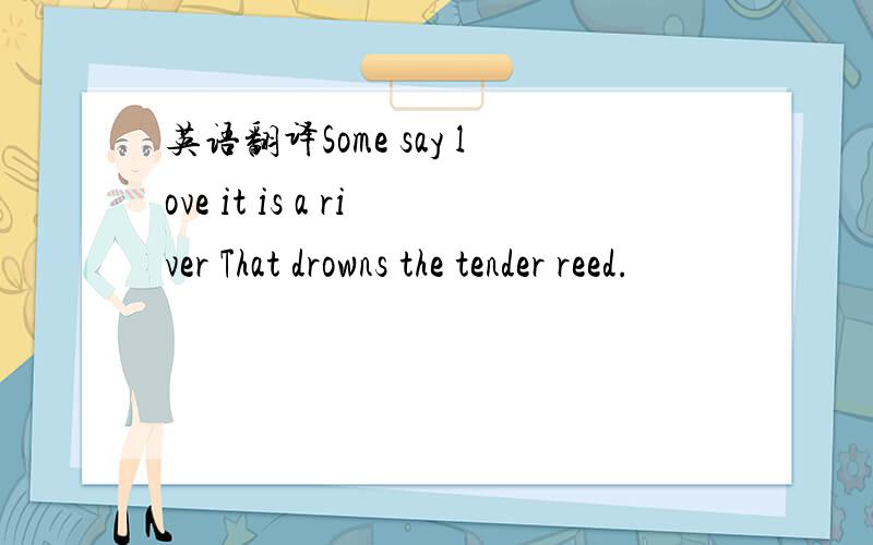 英语翻译Some say love it is a river That drowns the tender reed.
