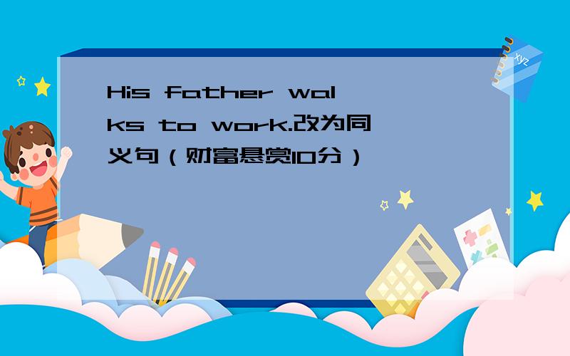 His father walks to work.改为同义句（财富悬赏10分）