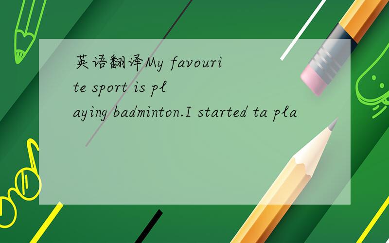 英语翻译My favourite sport is playing badminton.I started ta pla