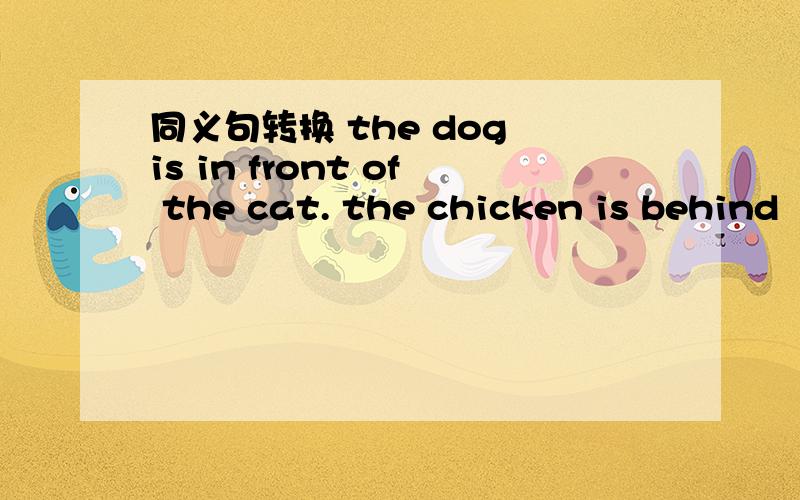 同义句转换 the dog is in front of the cat. the chicken is behind