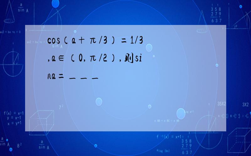cos（a+π/3）=1/3,a∈（0,π/2）,则sina=___