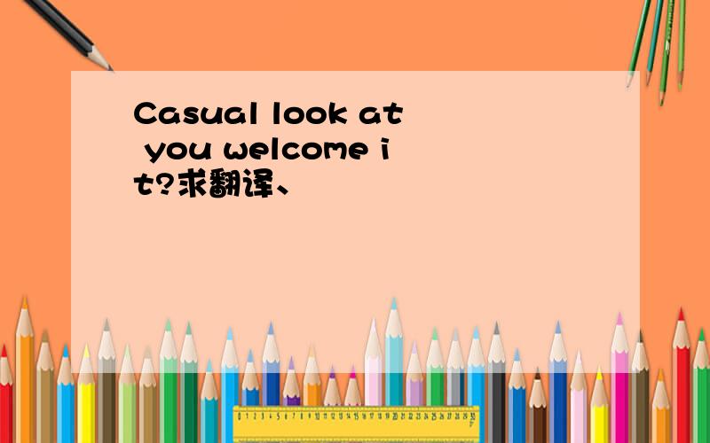 Casual look at you welcome it?求翻译、
