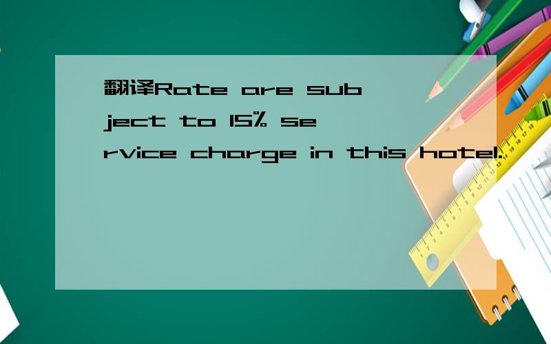 翻译Rate are subject to 15% service charge in this hotel.