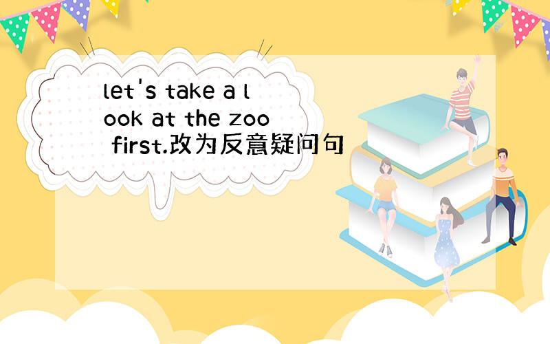 let's take a look at the zoo first.改为反意疑问句
