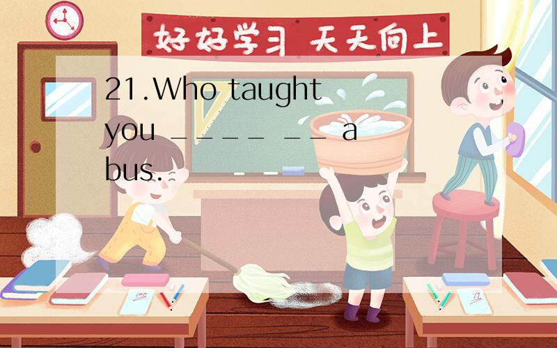 21.Who taught you ____ __ a bus.