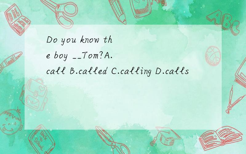 Do you know the boy __Tom?A.call B.called C.calling D.calls