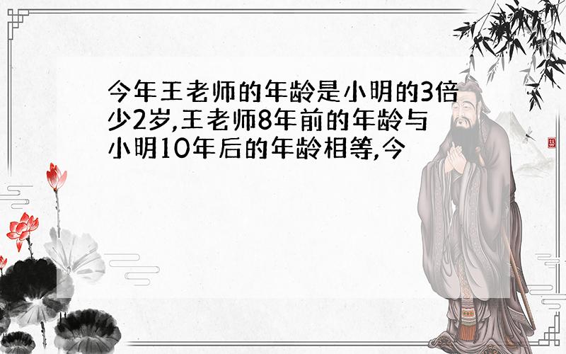 今年王老师的年龄是小明的3倍少2岁,王老师8年前的年龄与小明10年后的年龄相等,今