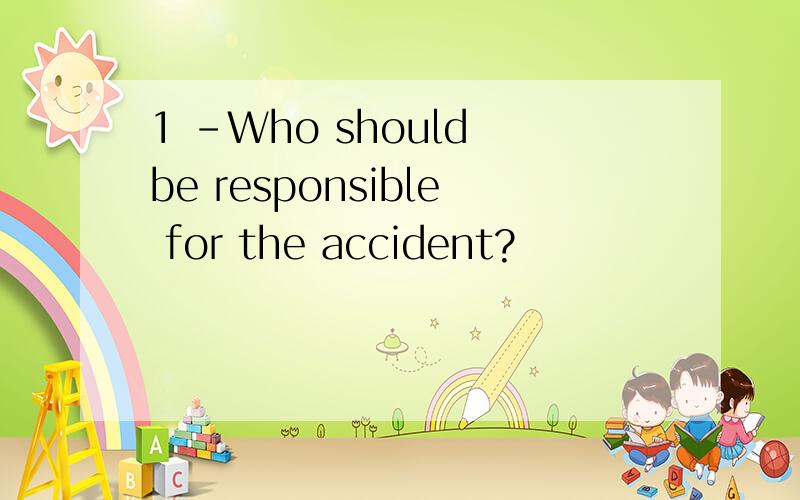 1 -Who should be responsible for the accident?