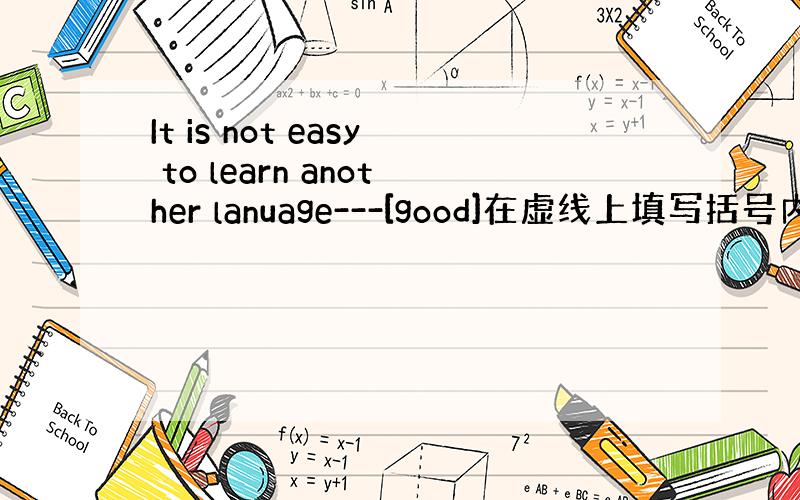It is not easy to learn another lanuage---[good]在虚线上填写括号内的适当