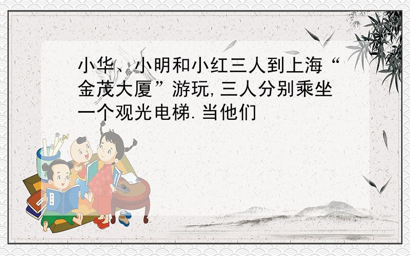 小华、小明和小红三人到上海“金茂大厦”游玩,三人分别乘坐一个观光电梯.当他们