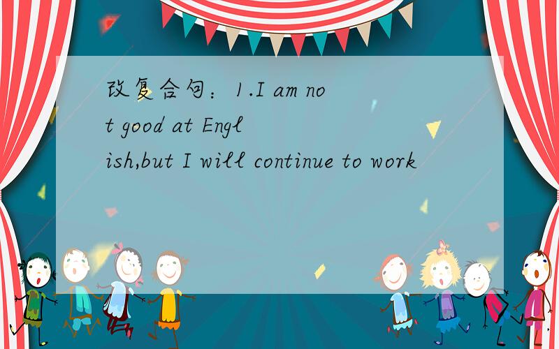 改复合句：1.I am not good at English,but I will continue to work