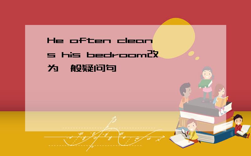 He often cleans his bedroom改为一般疑问句