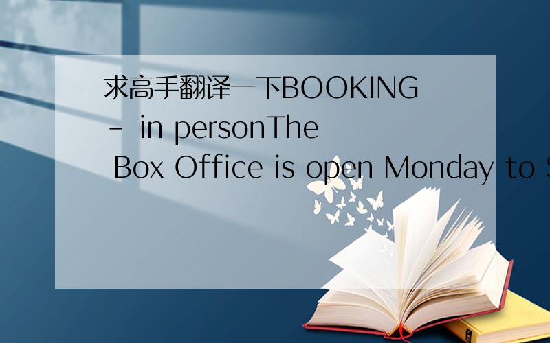 求高手翻译一下BOOKING- in personThe Box Office is open Monday to Sa