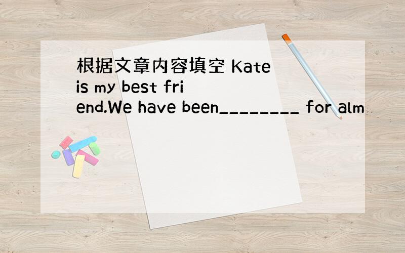 根据文章内容填空 Kate is my best friend.We have been________ for alm