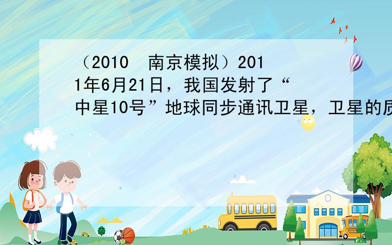 （2010•南京模拟）2011年6月21日，我国发射了“中星10号”地球同步通讯卫星，卫星的质量为5.22t，下列说法中