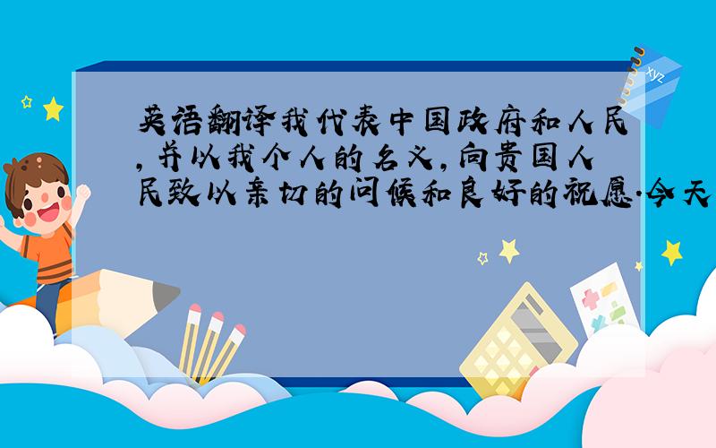 英语翻译我代表中国政府和人民,并以我个人的名义,向贵国人民致以亲切的问候和良好的祝愿.今天,我们怀着极为兴奋的心情,在这